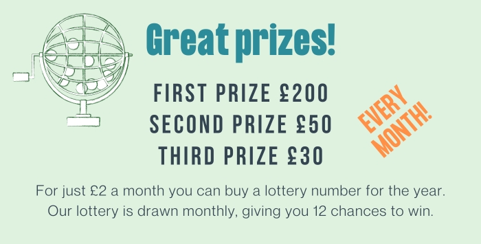 Lottery Prizes Great Prizes! Every Month! First Prize £200, Second Prize £50, Third Prize £30. For just £2 a month you can buy a lottery number for the year. Our lottery is drawn monthly, giving you 12 chances to win.